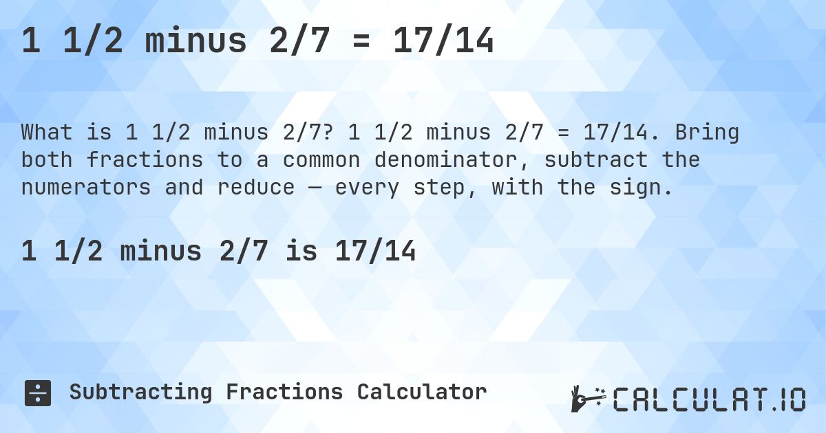 1 1/2 minus 2/7 = 17/14. 1 1/2 minus 2/7 = 17/14. Bring both fractions to a common denominator, subtract the numerators and reduce — every step, with the sign.