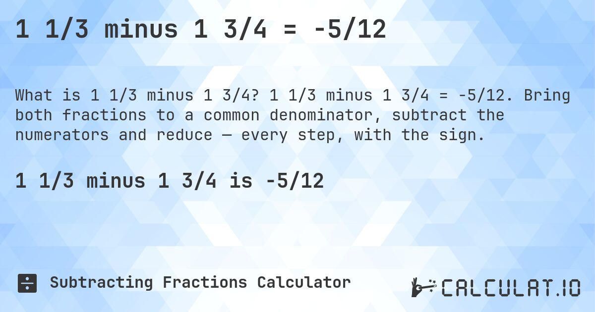 1 1/3 minus 1 3/4 = -5/12. 1 1/3 minus 1 3/4 = -5/12. Bring both fractions to a common denominator, subtract the numerators and reduce — every step, with the sign.