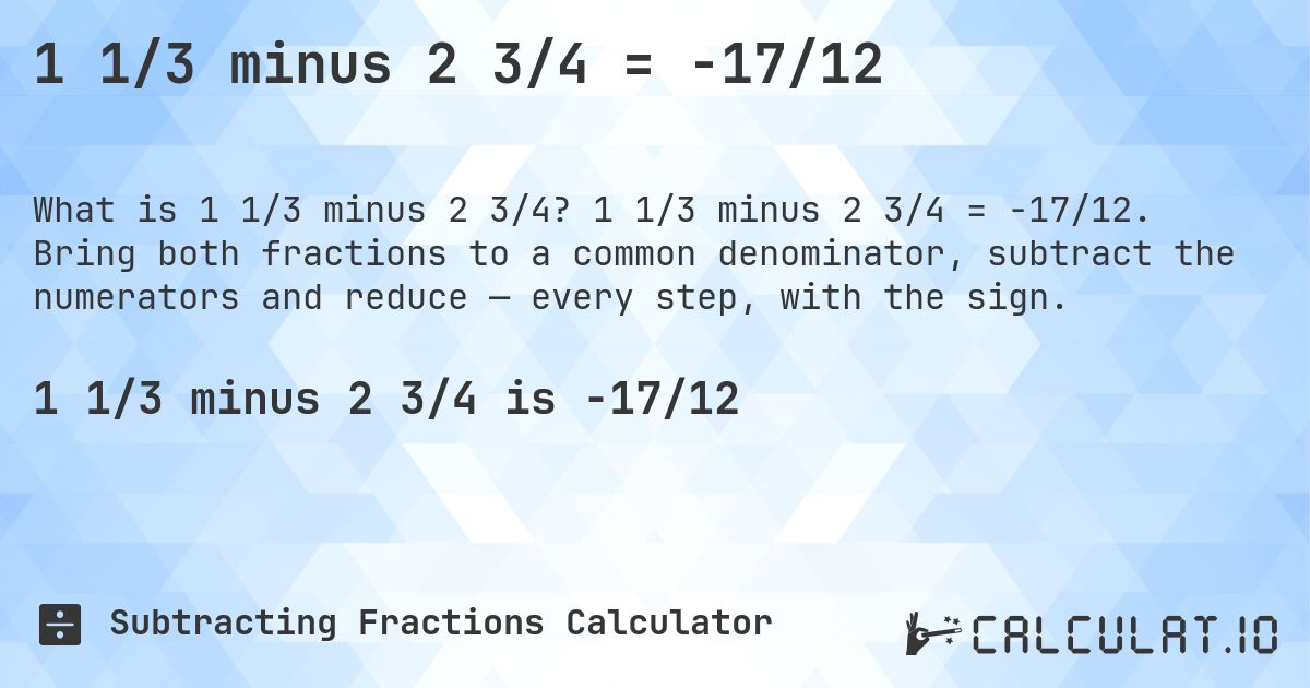 1 1/3 minus 2 3/4 = -17/12. 1 1/3 minus 2 3/4 = -17/12. Bring both fractions to a common denominator, subtract the numerators and reduce — every step, with the sign.