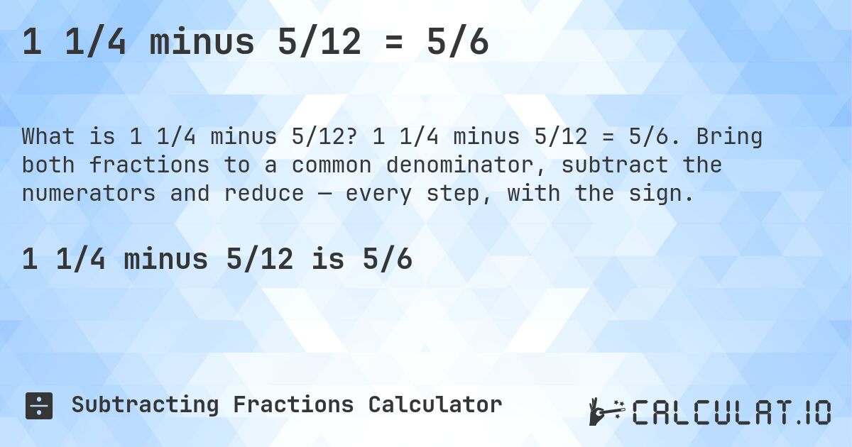 1 1/4 minus 5/12 = 5/6. 1 1/4 minus 5/12 = 5/6. Bring both fractions to a common denominator, subtract the numerators and reduce — every step, with the sign.