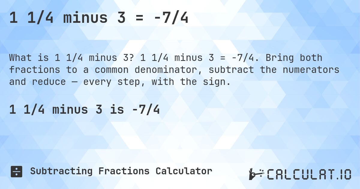 1 1/4 minus 3 = -7/4. 1 1/4 minus 3 = -7/4. Bring both fractions to a common denominator, subtract the numerators and reduce — every step, with the sign.