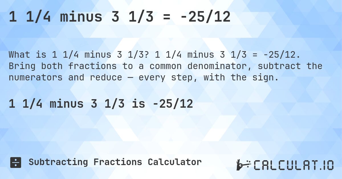 1 1/4 minus 3 1/3 = -25/12. 1 1/4 minus 3 1/3 = -25/12. Bring both fractions to a common denominator, subtract the numerators and reduce — every step, with the sign.