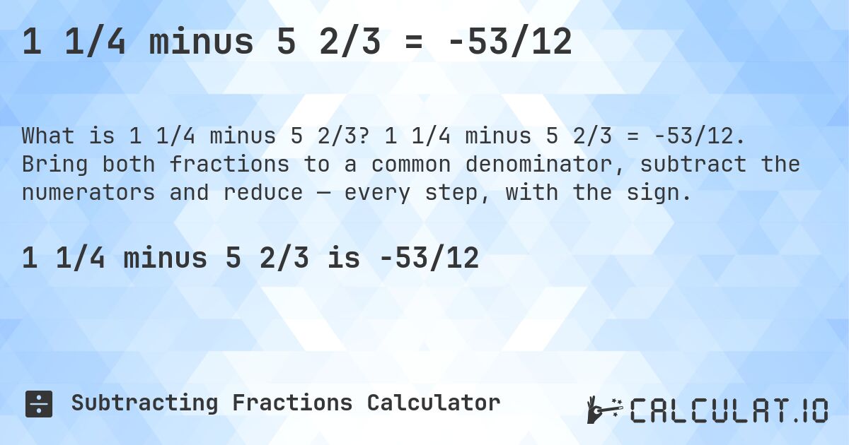 1 1/4 minus 5 2/3 = -53/12. 1 1/4 minus 5 2/3 = -53/12. Bring both fractions to a common denominator, subtract the numerators and reduce — every step, with the sign.