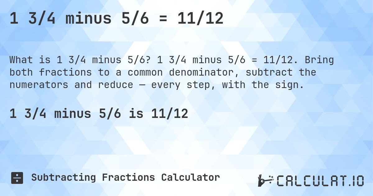 1 3/4 minus 5/6 = 11/12. 1 3/4 minus 5/6 = 11/12. Bring both fractions to a common denominator, subtract the numerators and reduce — every step, with the sign.