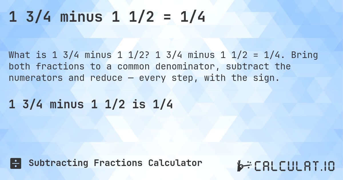 1 3/4 minus 1 1/2 = 1/4. 1 3/4 minus 1 1/2 = 1/4. Bring both fractions to a common denominator, subtract the numerators and reduce — every step, with the sign.