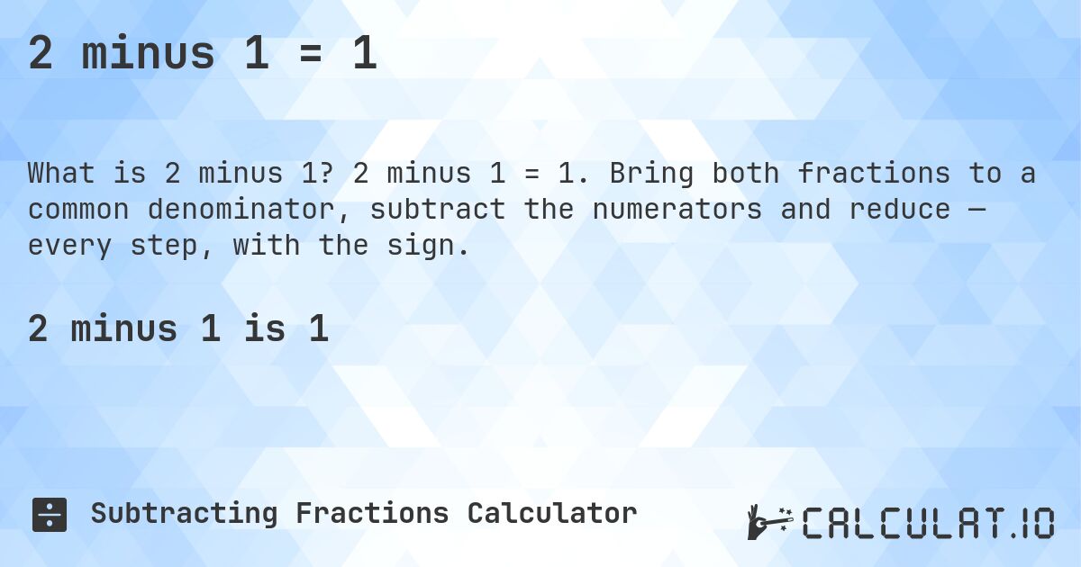 2 minus 1 = 1. 2 minus 1 = 1. Bring both fractions to a common denominator, subtract the numerators and reduce — every step, with the sign.