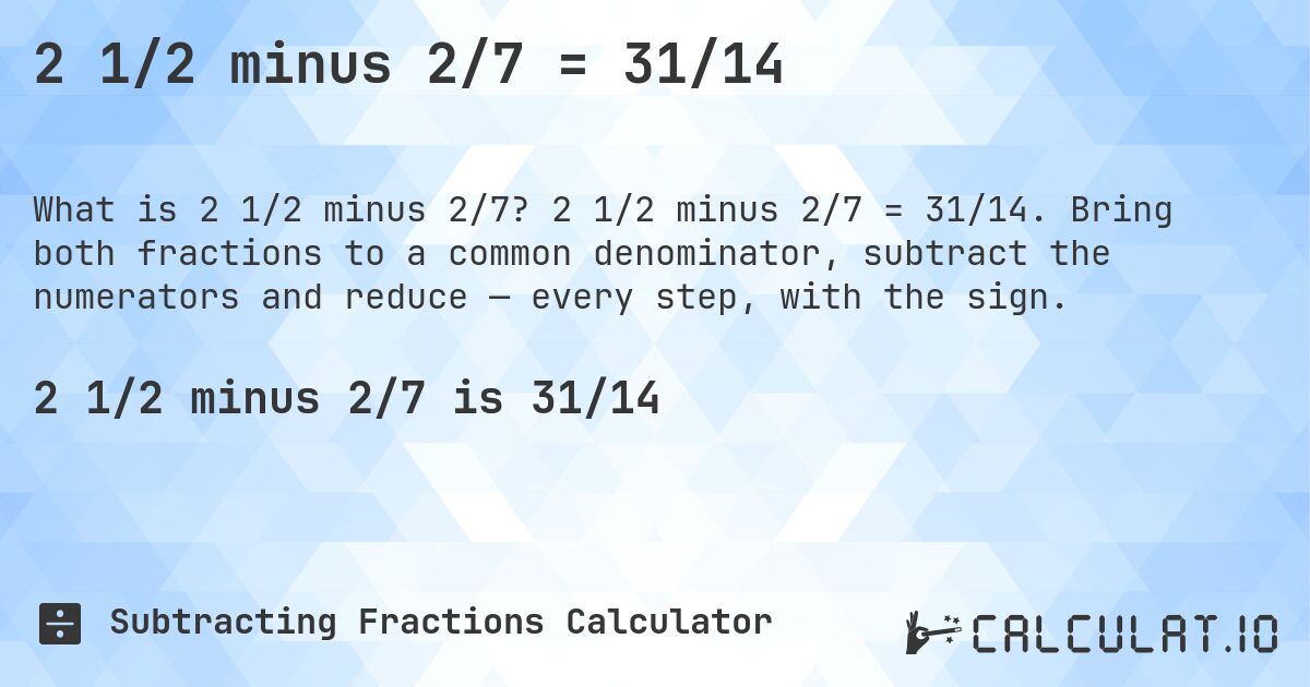 2 1/2 minus 2/7 = 31/14. 2 1/2 minus 2/7 = 31/14. Bring both fractions to a common denominator, subtract the numerators and reduce — every step, with the sign.
