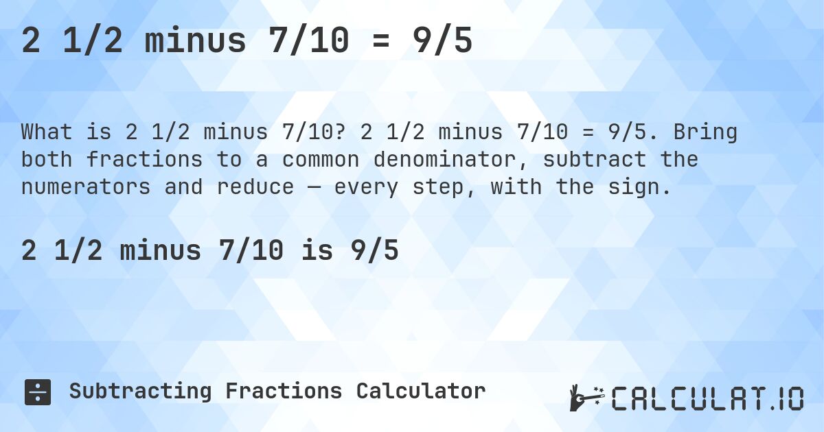 2 1/2 minus 7/10 = 9/5. 2 1/2 minus 7/10 = 9/5. Bring both fractions to a common denominator, subtract the numerators and reduce — every step, with the sign.