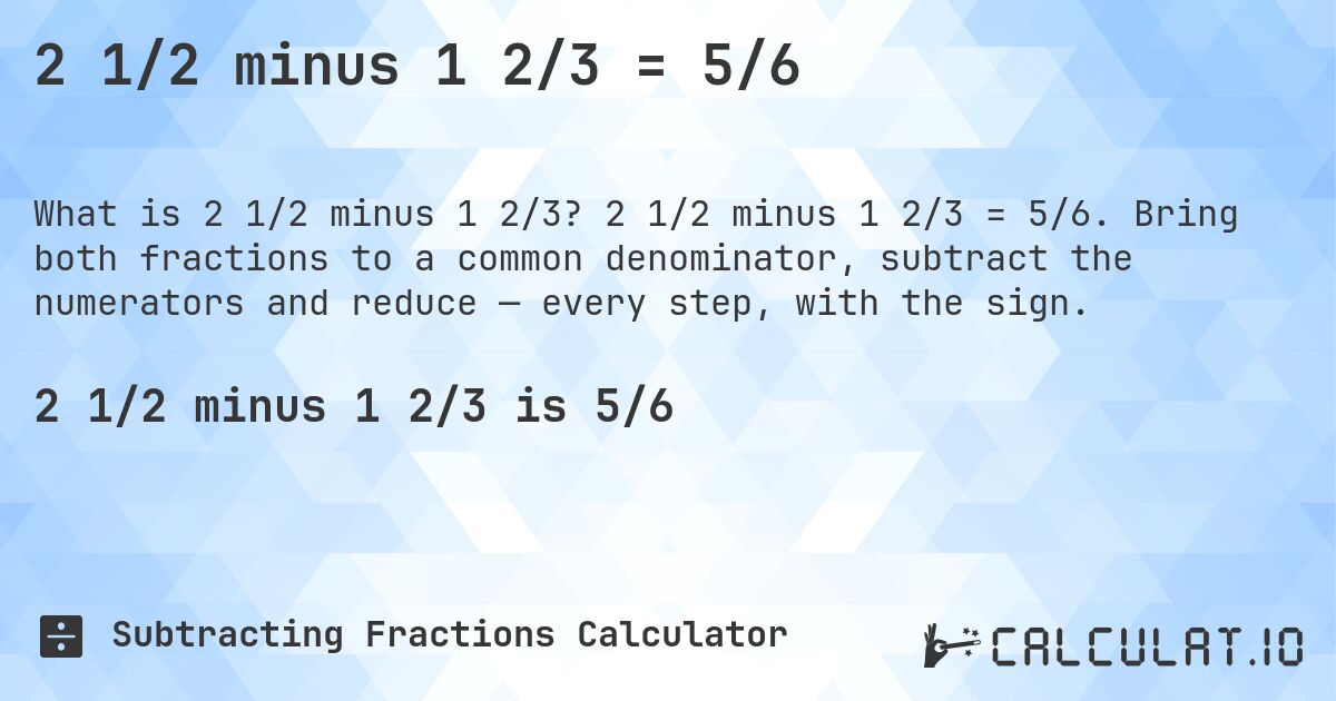 2 1/2 minus 1 2/3 = 5/6. 2 1/2 minus 1 2/3 = 5/6. Bring both fractions to a common denominator, subtract the numerators and reduce — every step, with the sign.