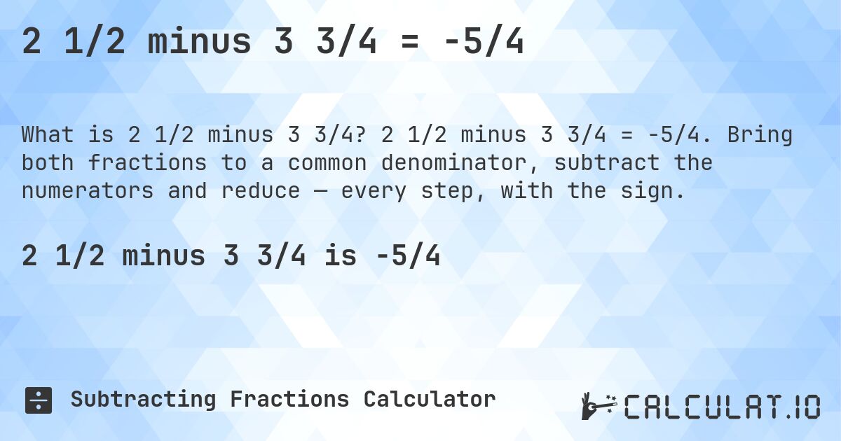 2 1/2 minus 3 3/4 = -5/4. 2 1/2 minus 3 3/4 = -5/4. Bring both fractions to a common denominator, subtract the numerators and reduce — every step, with the sign.