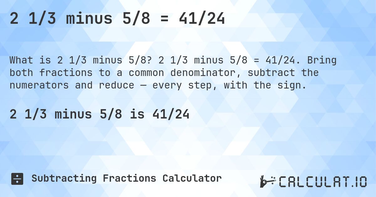 2 1/3 minus 5/8 = 41/24. 2 1/3 minus 5/8 = 41/24. Bring both fractions to a common denominator, subtract the numerators and reduce — every step, with the sign.