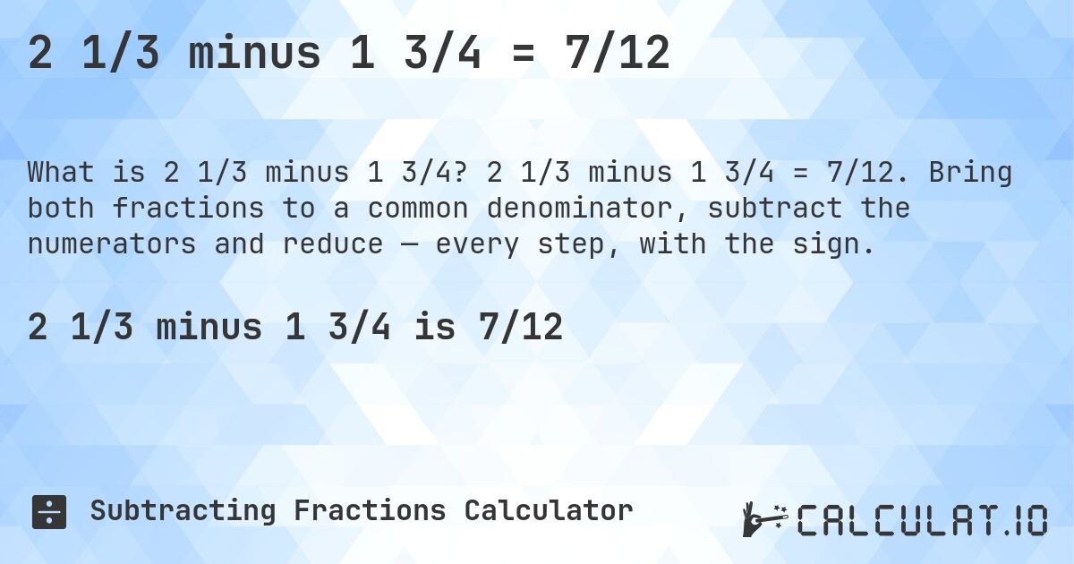 2 1/3 minus 1 3/4 = 7/12. 2 1/3 minus 1 3/4 = 7/12. Bring both fractions to a common denominator, subtract the numerators and reduce — every step, with the sign.