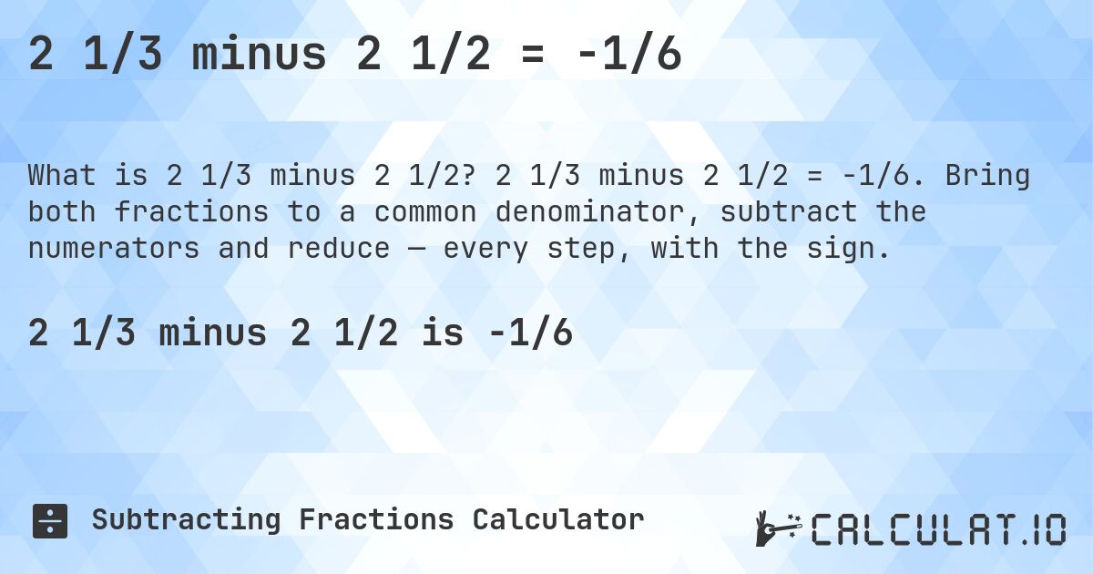 2 1/3 minus 2 1/2 = -1/6. 2 1/3 minus 2 1/2 = -1/6. Bring both fractions to a common denominator, subtract the numerators and reduce — every step, with the sign.