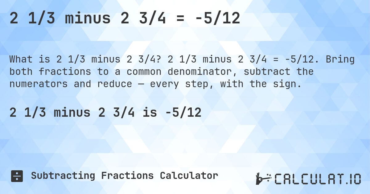 2 1/3 minus 2 3/4 = -5/12. 2 1/3 minus 2 3/4 = -5/12. Bring both fractions to a common denominator, subtract the numerators and reduce — every step, with the sign.
