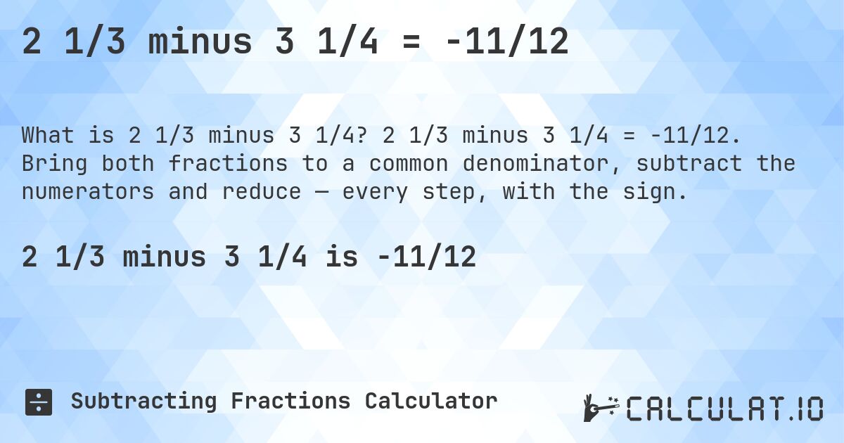 2 1/3 minus 3 1/4 = -11/12. 2 1/3 minus 3 1/4 = -11/12. Bring both fractions to a common denominator, subtract the numerators and reduce — every step, with the sign.