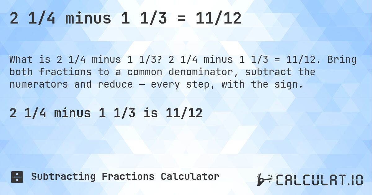 2 1/4 minus 1 1/3 = 11/12. 2 1/4 minus 1 1/3 = 11/12. Bring both fractions to a common denominator, subtract the numerators and reduce — every step, with the sign.