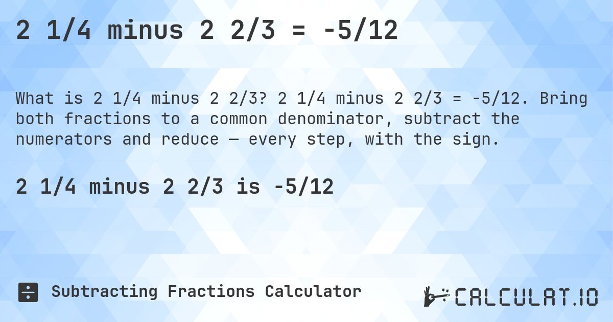 2 1/4 minus 2 2/3 = -5/12. 2 1/4 minus 2 2/3 = -5/12. Bring both fractions to a common denominator, subtract the numerators and reduce — every step, with the sign.
