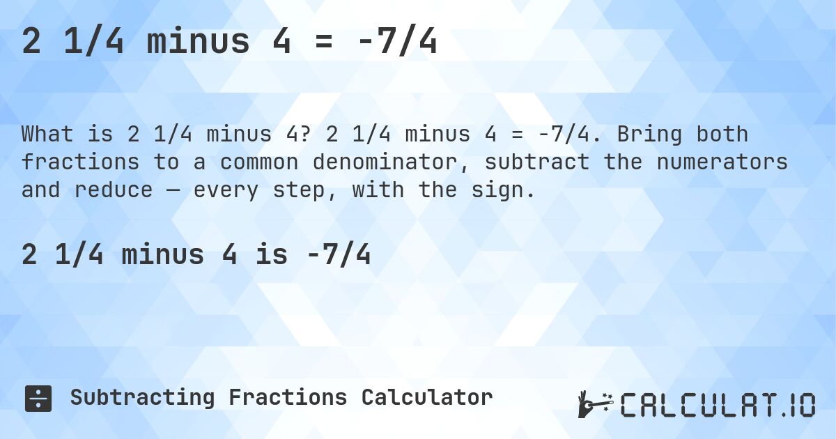 2 1/4 minus 4 = -7/4. 2 1/4 minus 4 = -7/4. Bring both fractions to a common denominator, subtract the numerators and reduce — every step, with the sign.