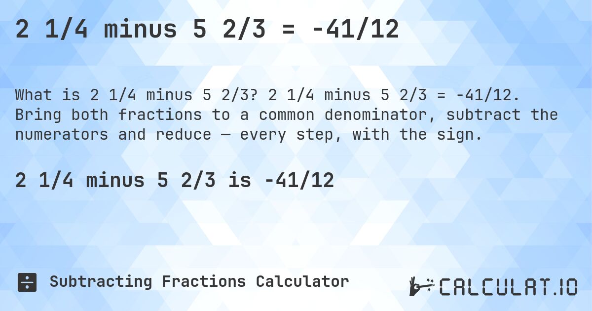 2 1/4 minus 5 2/3 = -41/12. 2 1/4 minus 5 2/3 = -41/12. Bring both fractions to a common denominator, subtract the numerators and reduce — every step, with the sign.