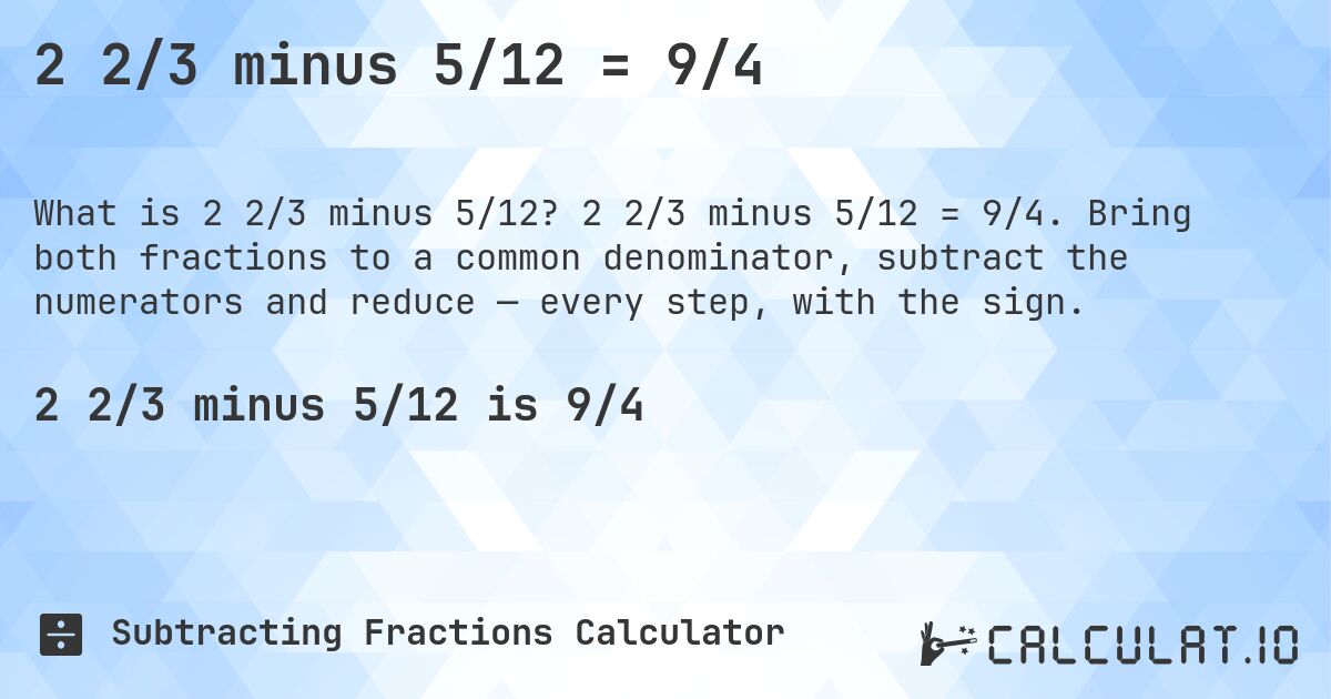 2 2/3 minus 5/12 = 9/4. 2 2/3 minus 5/12 = 9/4. Bring both fractions to a common denominator, subtract the numerators and reduce — every step, with the sign.