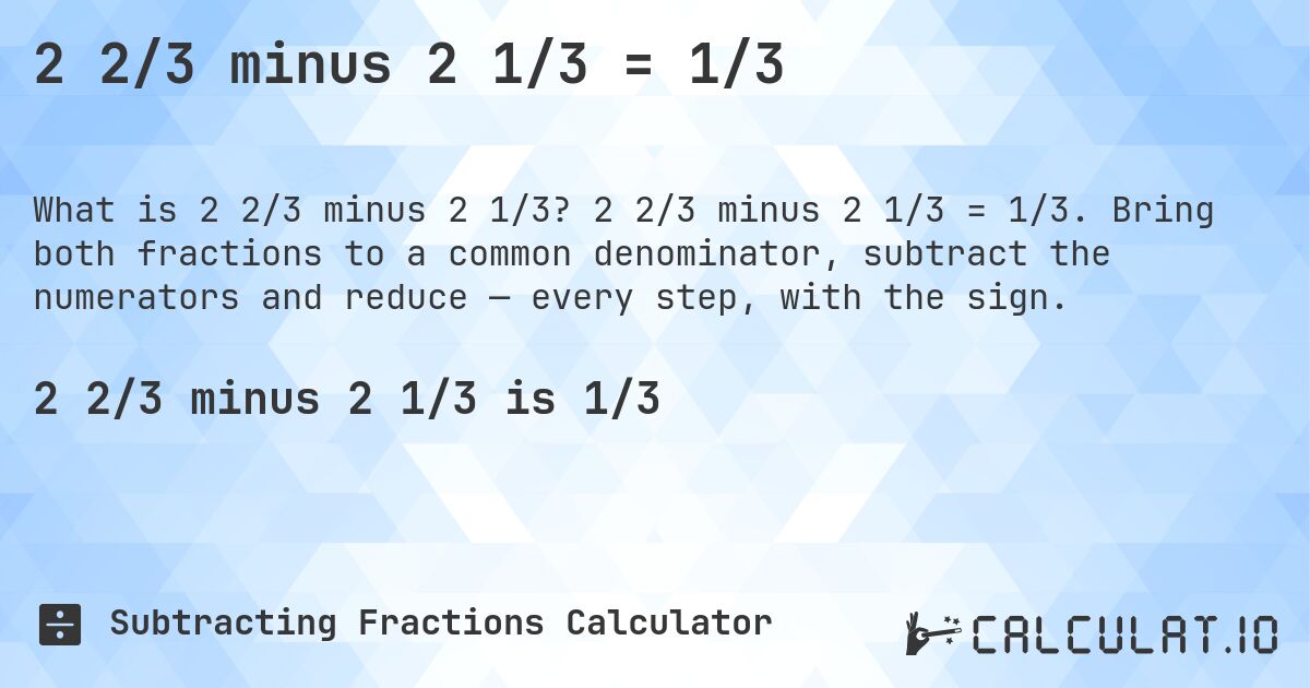 2 2/3 minus 2 1/3 = 1/3. 2 2/3 minus 2 1/3 = 1/3. Bring both fractions to a common denominator, subtract the numerators and reduce — every step, with the sign.