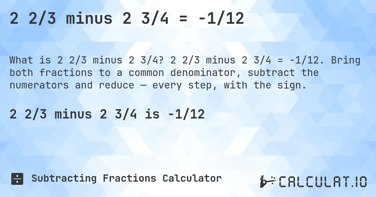 2 2/3 minus 2 3/4 = -1/12. 2 2/3 minus 2 3/4 = -1/12. Bring both fractions to a common denominator, subtract the numerators and reduce — every step, with the sign.