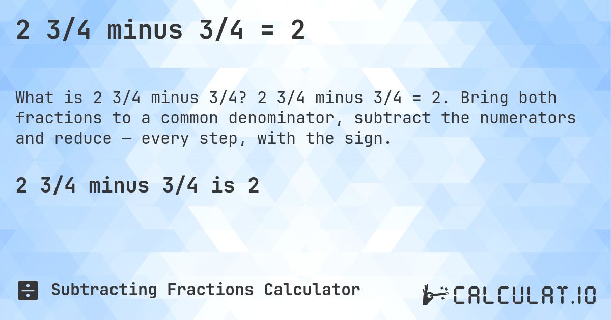 2 3/4 minus 3/4 = 2. 2 3/4 minus 3/4 = 2. Bring both fractions to a common denominator, subtract the numerators and reduce — every step, with the sign.