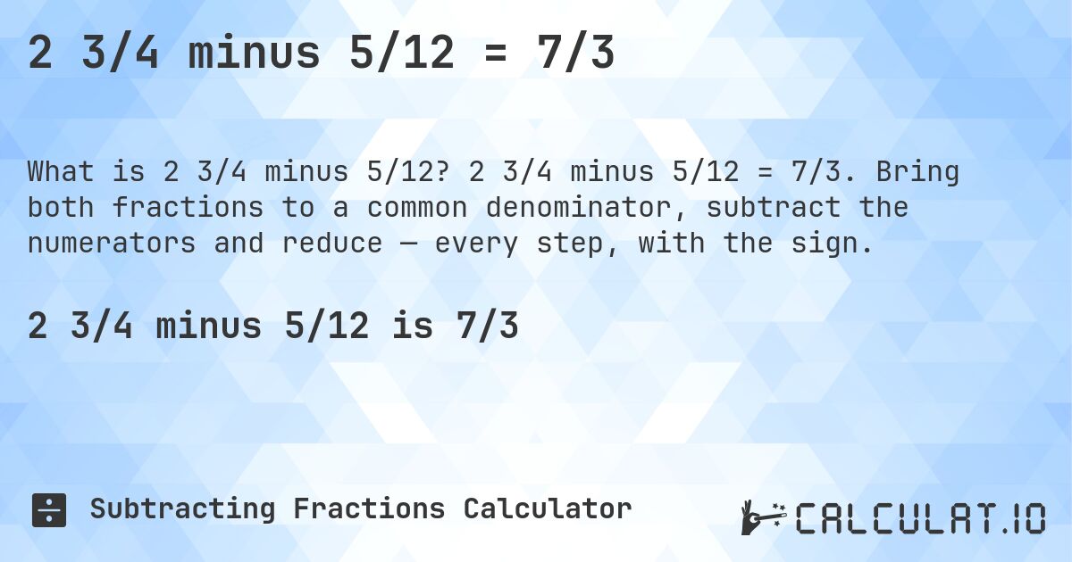 2 3/4 minus 5/12 = 7/3. 2 3/4 minus 5/12 = 7/3. Bring both fractions to a common denominator, subtract the numerators and reduce — every step, with the sign.
