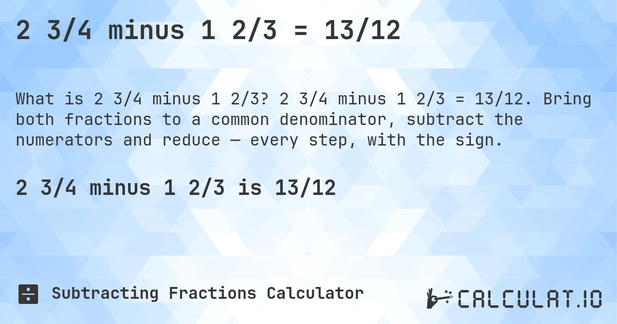 2 3/4 minus 1 2/3 = 13/12. 2 3/4 minus 1 2/3 = 13/12. Bring both fractions to a common denominator, subtract the numerators and reduce — every step, with the sign.
