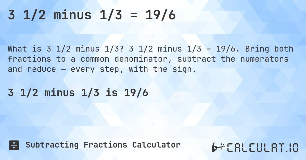 3 1/2 minus 1/3 = 19/6. 3 1/2 minus 1/3 = 19/6. Bring both fractions to a common denominator, subtract the numerators and reduce — every step, with the sign.