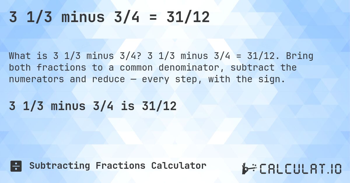 3 1/3 minus 3/4 = 31/12. 3 1/3 minus 3/4 = 31/12. Bring both fractions to a common denominator, subtract the numerators and reduce — every step, with the sign.