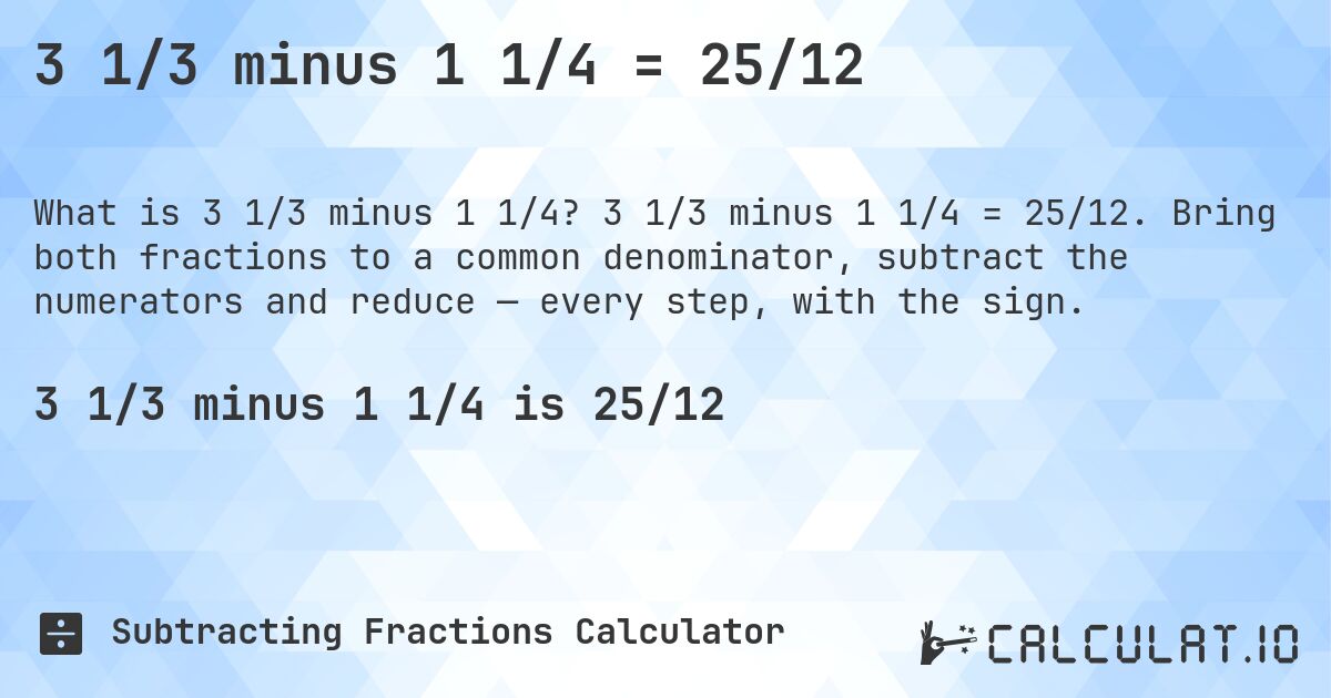 3 1/3 minus 1 1/4 = 25/12. 3 1/3 minus 1 1/4 = 25/12. Bring both fractions to a common denominator, subtract the numerators and reduce — every step, with the sign.