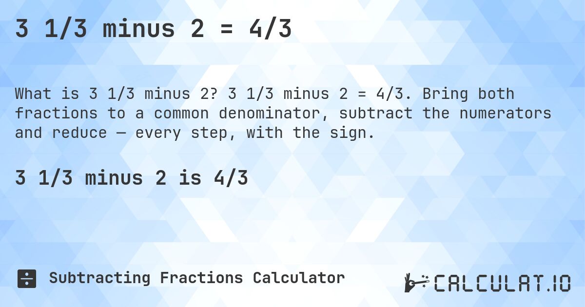 3 1/3 minus 2 = 4/3. 3 1/3 minus 2 = 4/3. Bring both fractions to a common denominator, subtract the numerators and reduce — every step, with the sign.
