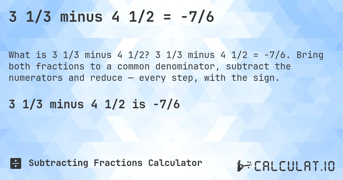 3 1/3 minus 4 1/2 = -7/6. 3 1/3 minus 4 1/2 = -7/6. Bring both fractions to a common denominator, subtract the numerators and reduce — every step, with the sign.