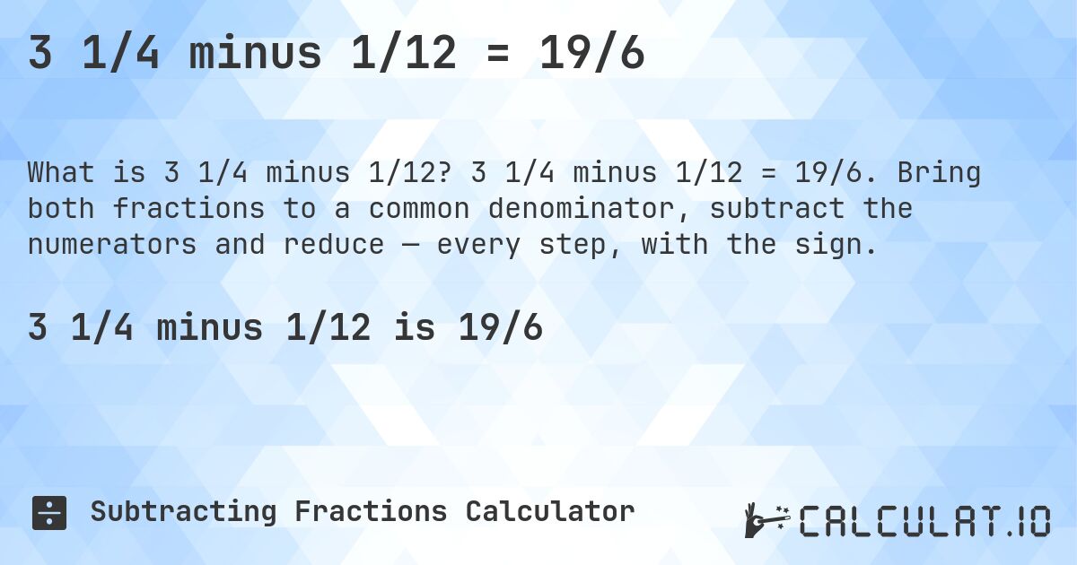 3 1/4 minus 1/12 = 19/6. 3 1/4 minus 1/12 = 19/6. Bring both fractions to a common denominator, subtract the numerators and reduce — every step, with the sign.