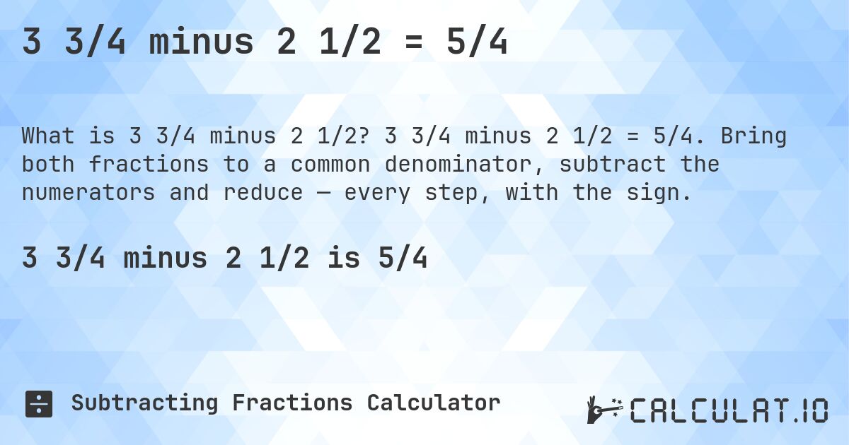 3 3/4 minus 2 1/2 = 5/4. 3 3/4 minus 2 1/2 = 5/4. Bring both fractions to a common denominator, subtract the numerators and reduce — every step, with the sign.