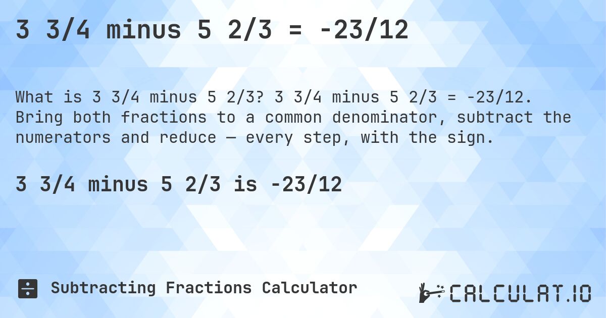 3 3/4 minus 5 2/3 = -23/12. 3 3/4 minus 5 2/3 = -23/12. Bring both fractions to a common denominator, subtract the numerators and reduce — every step, with the sign.
