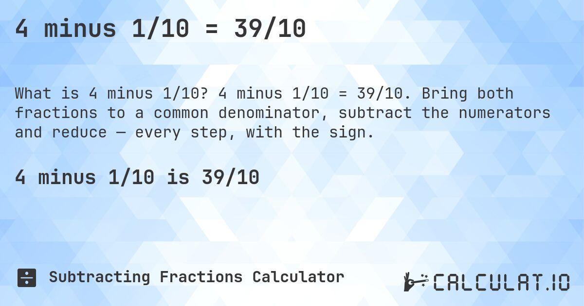 4 minus 1/10 = 39/10. 4 minus 1/10 = 39/10. Bring both fractions to a common denominator, subtract the numerators and reduce — every step, with the sign.