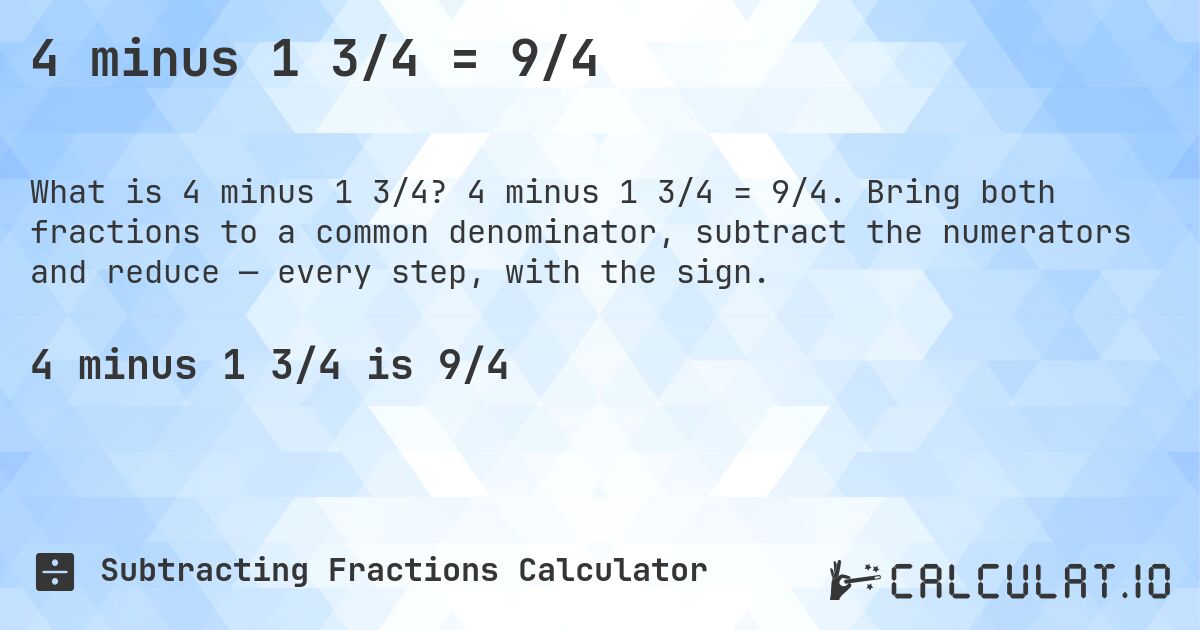 4 minus 1 3/4 = 9/4. 4 minus 1 3/4 = 9/4. Bring both fractions to a common denominator, subtract the numerators and reduce — every step, with the sign.