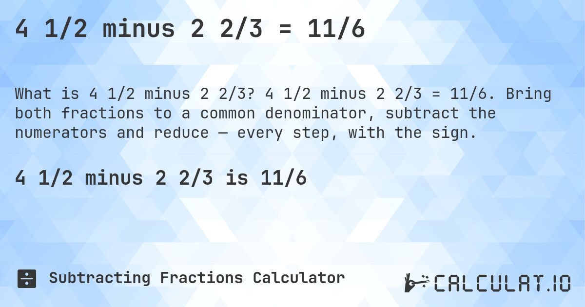 4 1/2 minus 2 2/3 = 11/6. 4 1/2 minus 2 2/3 = 11/6. Bring both fractions to a common denominator, subtract the numerators and reduce — every step, with the sign.