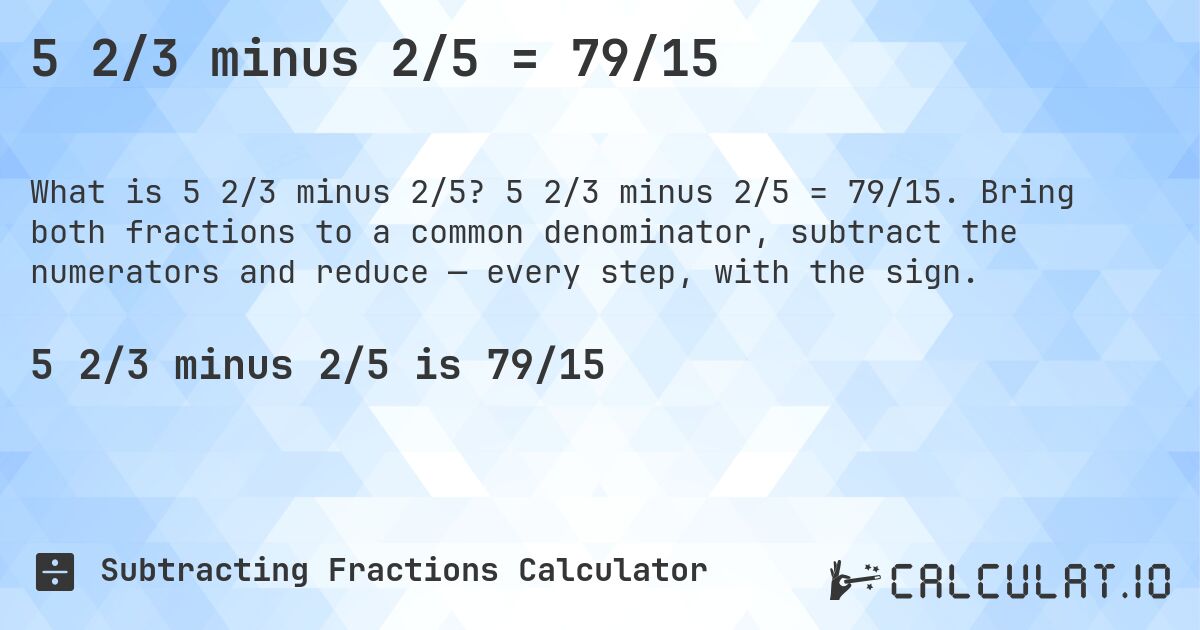 5 2/3 minus 2/5 = 79/15. 5 2/3 minus 2/5 = 79/15. Bring both fractions to a common denominator, subtract the numerators and reduce — every step, with the sign.