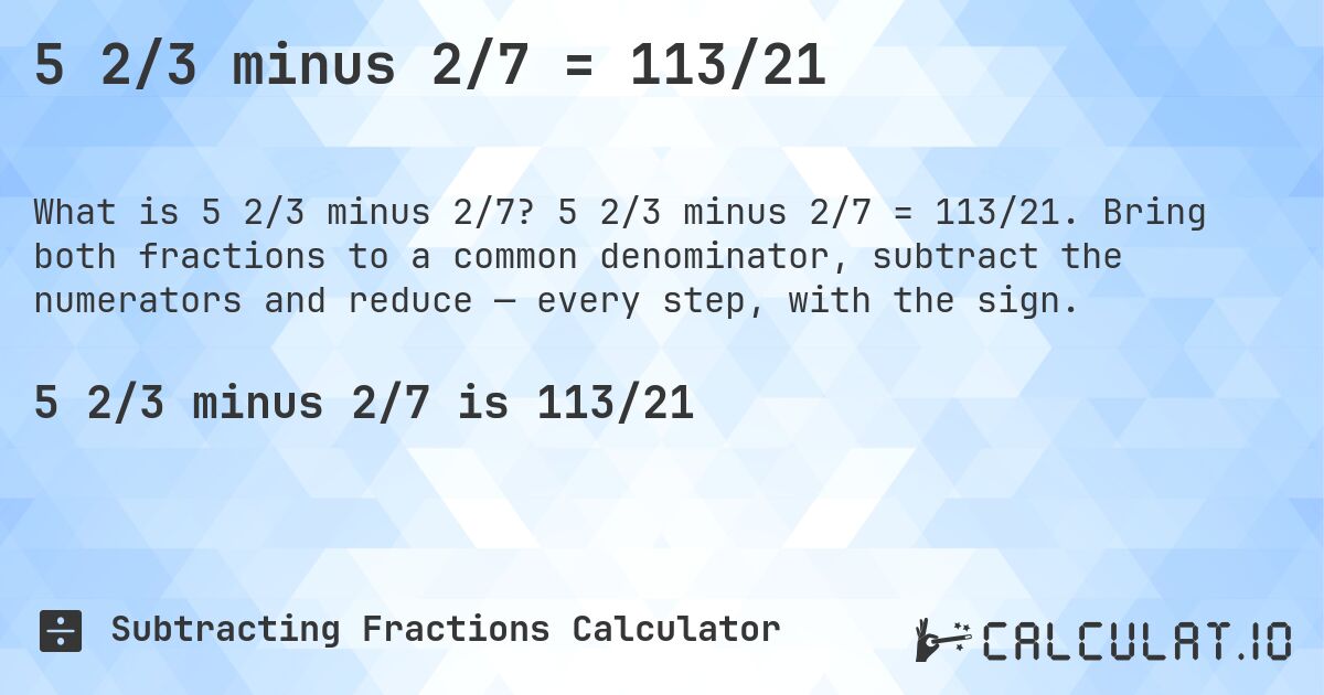 5 2/3 minus 2/7 = 113/21. 5 2/3 minus 2/7 = 113/21. Bring both fractions to a common denominator, subtract the numerators and reduce — every step, with the sign.