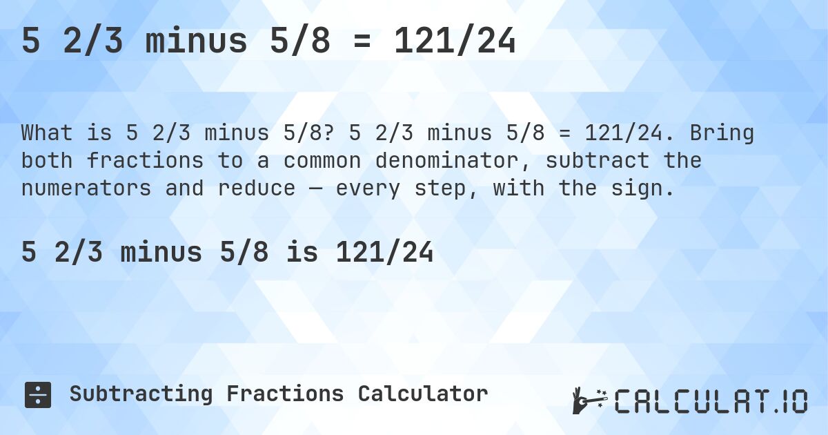 5 2/3 minus 5/8 = 121/24. 5 2/3 minus 5/8 = 121/24. Bring both fractions to a common denominator, subtract the numerators and reduce — every step, with the sign.