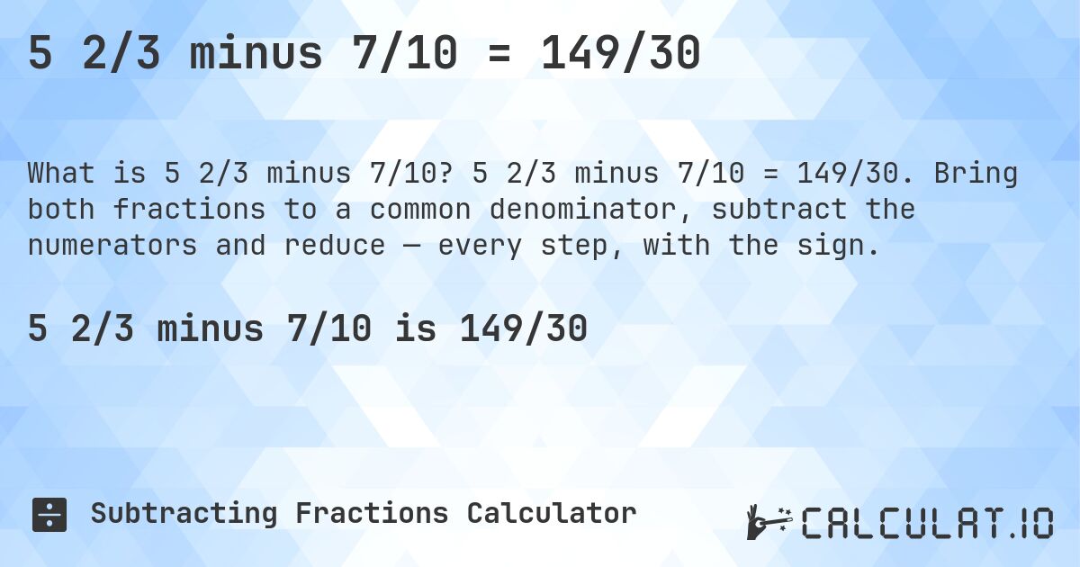 5 2/3 minus 7/10 = 149/30. 5 2/3 minus 7/10 = 149/30. Bring both fractions to a common denominator, subtract the numerators and reduce — every step, with the sign.
