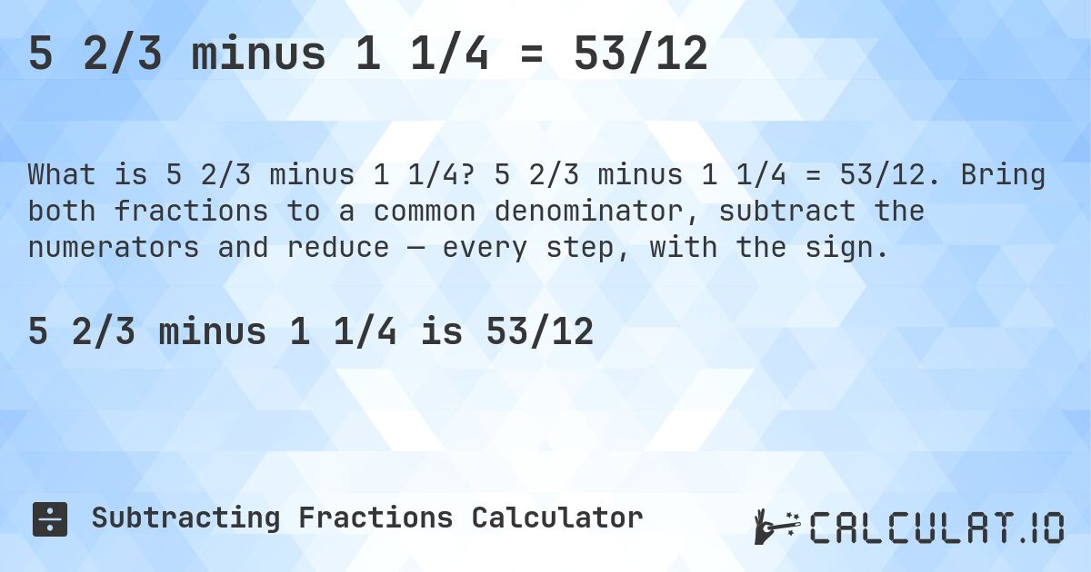 5 2/3 minus 1 1/4 = 53/12. 5 2/3 minus 1 1/4 = 53/12. Bring both fractions to a common denominator, subtract the numerators and reduce — every step, with the sign.