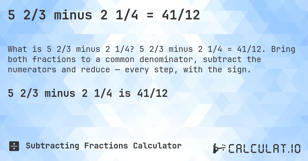5 2/3 minus 2 1/4 = 41/12. 5 2/3 minus 2 1/4 = 41/12. Bring both fractions to a common denominator, subtract the numerators and reduce — every step, with the sign.