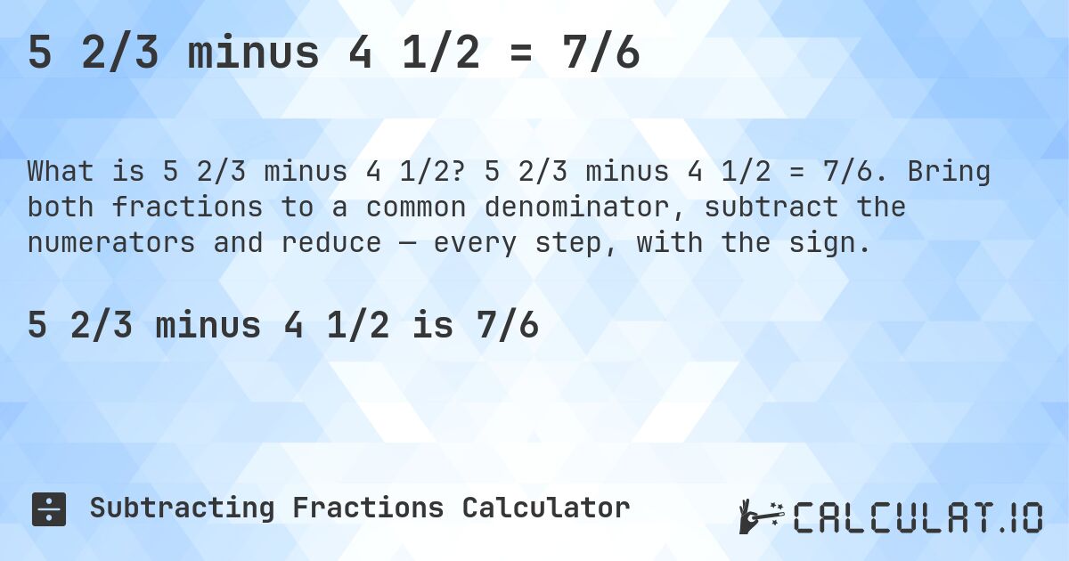 5 2/3 minus 4 1/2 = 7/6. 5 2/3 minus 4 1/2 = 7/6. Bring both fractions to a common denominator, subtract the numerators and reduce — every step, with the sign.