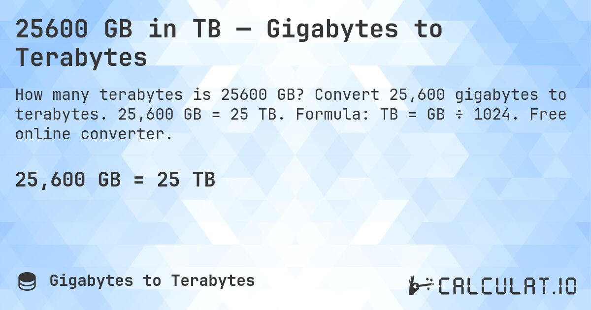 25600 GB in TB — Gigabytes to Terabytes. Convert 25,600 gigabytes to terabytes. 25,600 GB = 25 TB. Formula: TB = GB ÷ 1024. Free online converter.