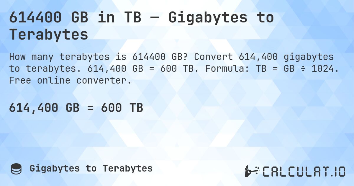 614400 GB in TB — Gigabytes to Terabytes. Convert 614,400 gigabytes to terabytes. 614,400 GB = 600 TB. Formula: TB = GB ÷ 1024. Free online converter.