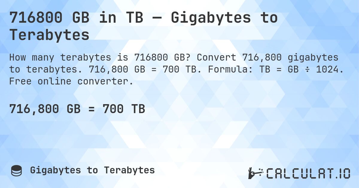 716800 GB in TB — Gigabytes to Terabytes. Convert 716,800 gigabytes to terabytes. 716,800 GB = 700 TB. Formula: TB = GB ÷ 1024. Free online converter.
